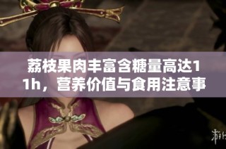 荔枝果肉丰富含糖量高达11h，营养价值与食用注意事项解析