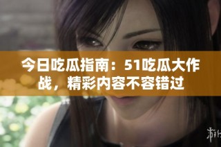 今日吃瓜指南：51吃瓜大作战，精彩内容不容错过