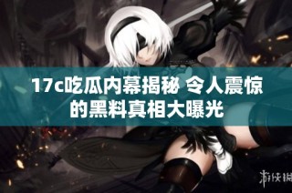 17c吃瓜内幕揭秘 令人震惊的黑料真相大曝光