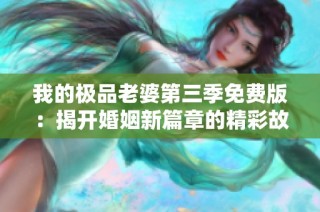 我的极品老婆第三季免费版：揭开婚姻新篇章的精彩故事