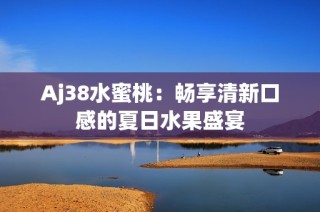 Aj38水蜜桃：畅享清新口感的夏日水果盛宴