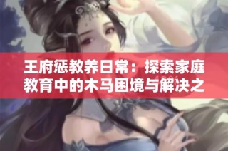 王府惩教养日常：探索家庭教育中的木马困境与解决之道
