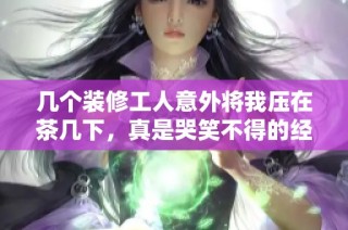 几个装修工人意外将我压在茶几下，真是哭笑不得的经历