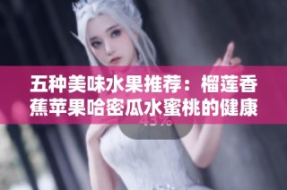 五种美味水果推荐：榴莲香蕉苹果哈密瓜水蜜桃的健康享受