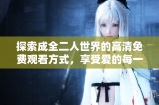 探索成全二人世界的高清免费观看方式，享受爱的每一刻