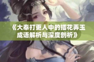 《大奉打更人中的插花弄玉成语解析与深度剖析》