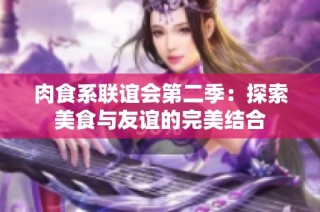 肉食系联谊会第二季：探索美食与友谊的完美结合