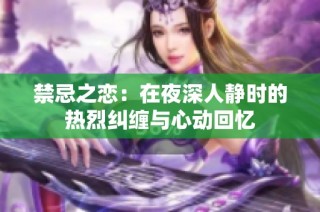 禁忌之恋：在夜深人静时的热烈纠缠与心动回忆