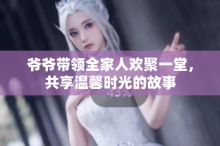 爷爷带领全家人欢聚一堂，共享温馨时光的故事