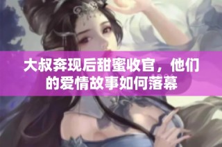 大叔奔现后甜蜜收官，他们的爱情故事如何落幕