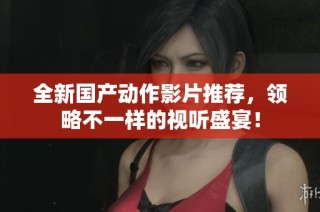 全新国产动作影片推荐，领略不一样的视听盛宴！