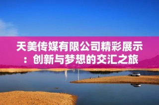 天美传媒有限公司精彩展示：创新与梦想的交汇之旅