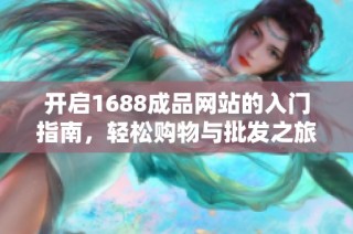 开启1688成品网站的入门指南，轻松购物与批发之旅