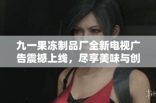 九一果冻制品厂全新电视广告震撼上线，尽享美味与创意