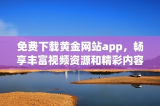免费下载黄金网站app，畅享丰富视频资源和精彩内容