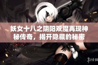 妖女十八之阴阳双魔再现神秘传奇，揭开隐藏的秘密