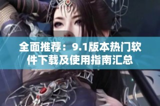 全面推荐：9.1版本热门软件下载及使用指南汇总