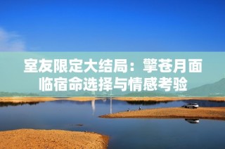 室友限定大结局：擎苍月面临宿命选择与情感考验