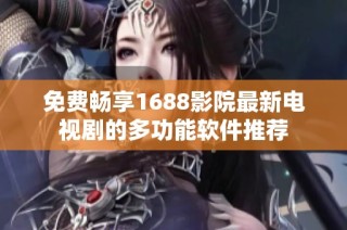 免费畅享1688影院最新电视剧的多功能软件推荐