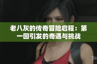 老八灰的传奇冒险启程：第一回引发的奇遇与挑战