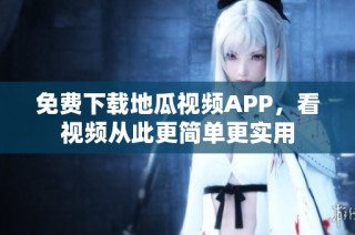 免费下载地瓜视频APP，看视频从此更简单更实用