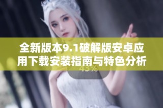 全新版本9.1破解版安卓应用下载安装指南与特色分析
