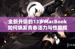 全新升级的13岁MacBook如何焕发青春活力与性能提升