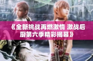 《全新挑战再燃激情 激战后厨第六季精彩揭幕》