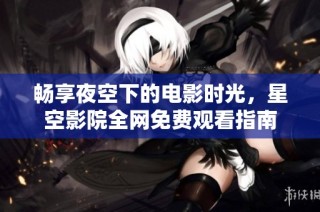 畅享夜空下的电影时光，星空影院全网免费观看指南