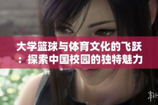 大学篮球与体育文化的飞跃：探索中国校园的独特魅力