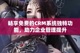 畅享免费的CRM系统独特功能，助力企业管理提升