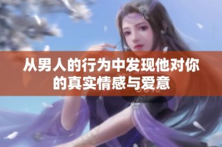 从男人的行为中发现他对你的真实情感与爱意