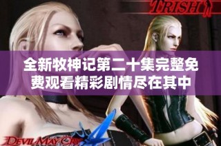 全新牧神记第二十集完整免费观看精彩剧情尽在其中