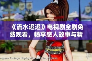 《流水迢迢》电视剧全剧免费观看，畅享感人故事与精彩演出