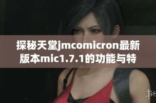 探秘天堂jmcomicron最新版本mic1.7.1的功能与特性
