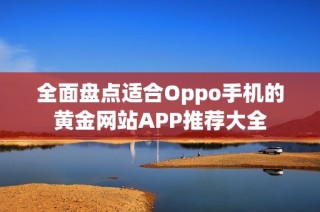 全面盘点适合Oppo手机的黄金网站APP推荐大全