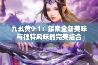 九幺黄9·1：探索全新美味与独特风味的完美结合