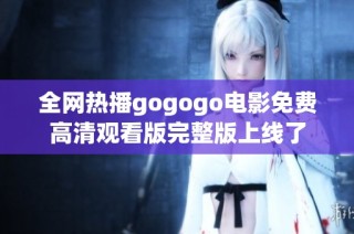 全网热播gogogo电影免费高清观看版完整版上线了