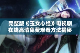 完整版《玉女心经》电视剧在线高清免费观看方法揭秘