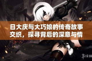 日大庆与大巧娘的传奇故事交织，探寻背后的深意与情感