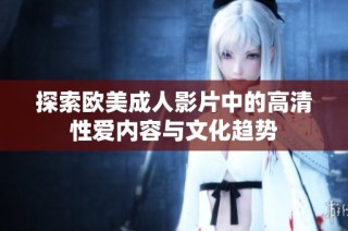 探索欧美成人影片中的高清性爱内容与文化趋势