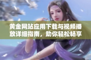 黄金网站应用下载与视频播放详细指南，助你轻松畅享精彩内容