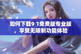 如何下载9 1免费版专业版，享受无限制功能体验