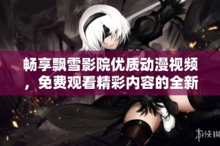 畅享飘雪影院优质动漫视频，免费观看精彩内容的全新体验
