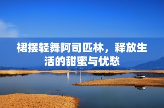 裙摆轻舞阿司匹林，释放生活的甜蜜与忧愁
