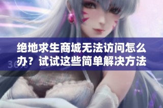 绝地求生商城无法访问怎么办？试试这些简单解决方法来恢复正常使用