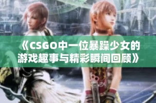 《CSGO中一位暴躁少女的游戏趣事与精彩瞬间回顾》