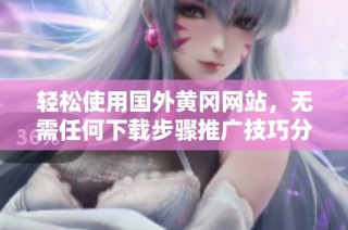 轻松使用国外黄冈网站，无需任何下载步骤推广技巧分享