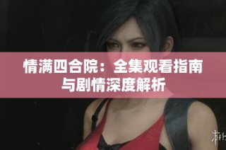 情满四合院：全集观看指南与剧情深度解析