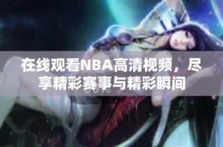 在线观看NBA高清视频，尽享精彩赛事与精彩瞬间